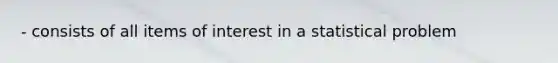 - consists of all items of interest in a statistical problem