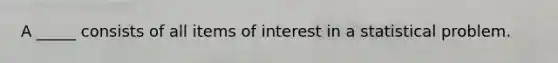 A _____ consists of all items of interest in a statistical problem.