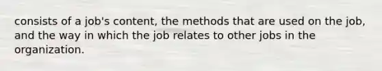 consists of a job's content, the methods that are used on the job, and the way in which the job relates to other jobs in the organization.