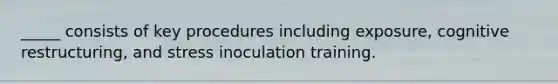 _____ consists of key procedures including exposure, cognitive restructuring, and stress inoculation training.