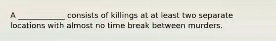 A ____________ consists of killings at at least two separate locations with almost no time break between murders.