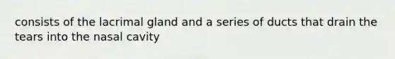 consists of the lacrimal gland and a series of ducts that drain the tears into the nasal cavity