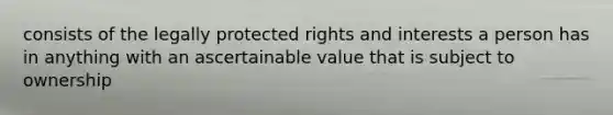 consists of the legally protected rights and interests a person has in anything with an ascertainable value that is subject to ownership