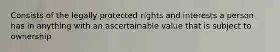 Consists of the legally protected rights and interests a person has in anything with an ascertainable value that is subject to ownership