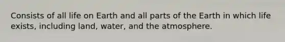 Consists of all life on Earth and all parts of the Earth in which life exists, including land, water, and the atmosphere.