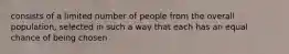 consists of a limited number of people from the overall population, selected in such a way that each has an equal chance of being chosen