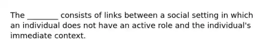 The ________ consists of links between a social setting in which an individual does not have an active role and the individual's immediate context.