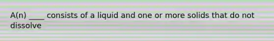 A(n) ____ consists of a liquid and one or more solids that do not dissolve