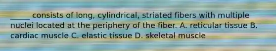 _____ consists of long, cylindrical, striated fibers with multiple nuclei located at the periphery of the fiber. A. reticular tissue B. cardiac muscle C. elastic tissue D. skeletal muscle