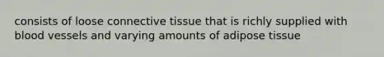 consists of loose connective tissue that is richly supplied with blood vessels and varying amounts of adipose tissue