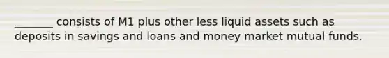 _______ consists of M1 plus other less liquid assets such as deposits in savings and loans and money market mutual funds.