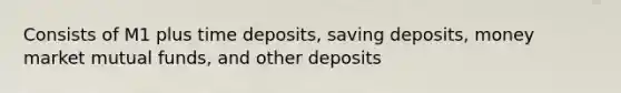 Consists of M1 plus time deposits, saving deposits, money market mutual funds, and other deposits