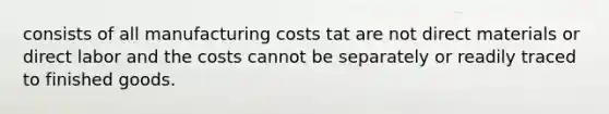 consists of all manufacturing costs tat are not direct materials or direct labor and the costs cannot be separately or readily traced to finished goods.