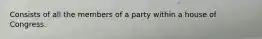 Consists of all the members of a party within a house of Congress.