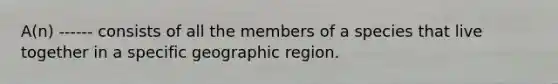 A(n) ------ consists of all the members of a species that live together in a specific geographic region.