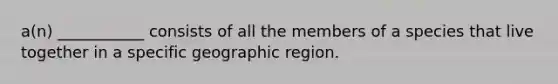 a(n) ___________ consists of all the members of a species that live together in a specific geographic region.