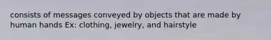 consists of messages conveyed by objects that are made by human hands Ex: clothing, jewelry, and hairstyle