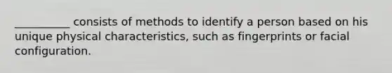 __________ consists of methods to identify a person based on his unique physical characteristics, such as fingerprints or facial configuration.