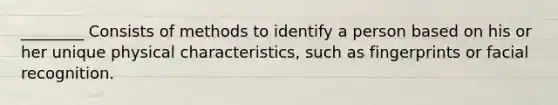 ________ Consists of methods to identify a person based on his or her unique physical characteristics, such as fingerprints or facial recognition.