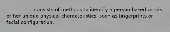 ___________ consists of methods to identify a person based on his or her unique physical characteristics, such as fingerprints or facial configuration.