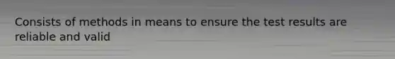 Consists of methods in means to ensure the test results are reliable and valid