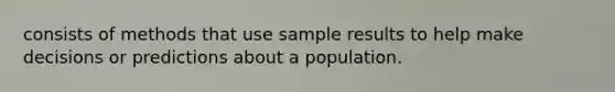 consists of methods that use sample results to help make decisions or predictions about a population.