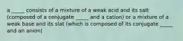 a _____ consists of a mixture of a weak acid and its salt (composed of a conjugate _____ and a cation) or a mixture of a weak base and its slat (which is composed of its conjugate _____ and an anion)