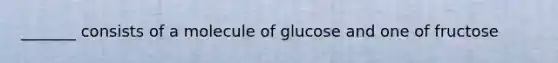 _______ consists of a molecule of glucose and one of fructose