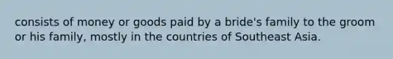 consists of money or goods paid by a bride's family to the groom or his family, mostly in the countries of Southeast Asia.