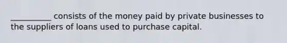 __________ consists of the money paid by private businesses to the suppliers of loans used to purchase capital.