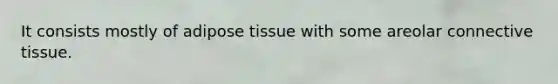 It consists mostly of adipose tissue with some areolar connective tissue.