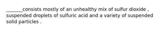 _______consists mostly of an unhealthy mix of sulfur dioxide , suspended droplets of sulfuric acid and a variety of suspended solid particles .