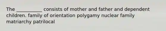 The ___________ consists of mother and father and dependent children. family of orientation polygamy nuclear family matriarchy patrilocal