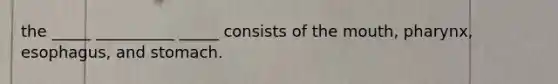 the _____ __________ _____ consists of <a href='https://www.questionai.com/knowledge/krBoWYDU6j-the-mouth' class='anchor-knowledge'>the mouth</a>, pharynx, esophagus, and stomach.