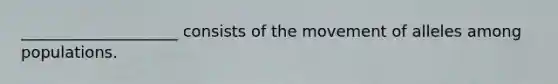 ____________________ consists of the movement of alleles among populations.