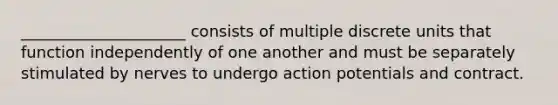 _____________________ consists of multiple discrete units that function independently of one another and must be separately stimulated by nerves to undergo action potentials and contract.