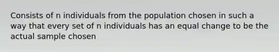 Consists of n individuals from the population chosen in such a way that every set of n individuals has an equal change to be the actual sample chosen