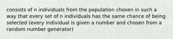 consists of n individuals from the population chosen in such a way that every set of n individuals has the same chance of being selected (every individual is given a number and chosen from a random number generator)