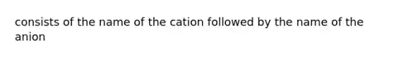 consists of the name of the cation followed by the name of the anion