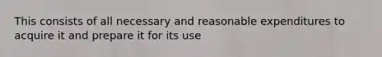 This consists of all necessary and reasonable expenditures to acquire it and prepare it for its use