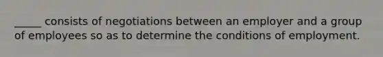 _____ consists of negotiations between an employer and a group of employees so as to determine the conditions of employment.