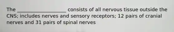 The ____________________ consists of all nervous tissue outside the CNS; includes nerves and sensory receptors; 12 pairs of cranial nerves and 31 pairs of spinal nerves