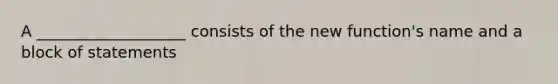 A ___________________ consists of the new function's name and a block of statements