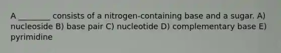 A ________ consists of a nitrogen-containing base and a sugar. A) nucleoside B) base pair C) nucleotide D) complementary base E) pyrimidine