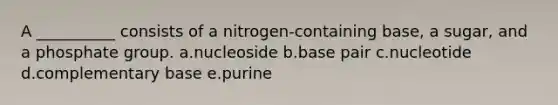 A __________ consists of a nitrogen-containing base, a sugar, and a phosphate group. a.nucleoside b.base pair c.nucleotide d.complementary base e.purine