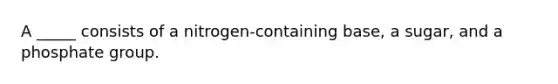 A _____ consists of a nitrogen-containing base, a sugar, and a phosphate group.