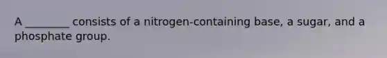 A ________ consists of a nitrogen-containing base, a sugar, and a phosphate group.