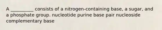 A __________ consists of a nitrogen-containing base, a sugar, and a phosphate group. nucleotide purine base pair nucleoside complementary base