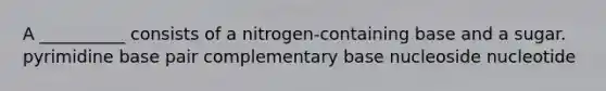 A __________ consists of a nitrogen-containing base and a sugar. pyrimidine base pair complementary base nucleoside nucleotide