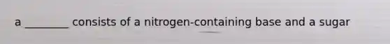 a ________ consists of a nitrogen-containing base and a sugar